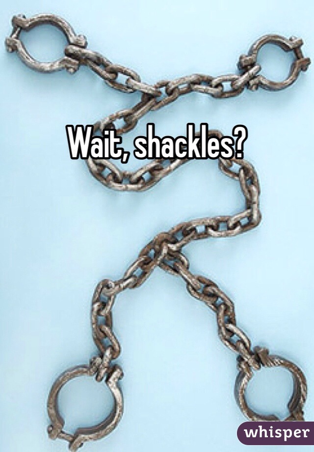 Wait, shackles? 