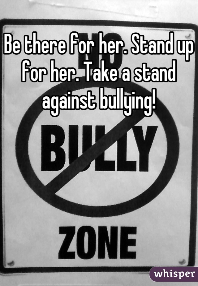 Be there for her. Stand up for her. Take a stand against bullying!