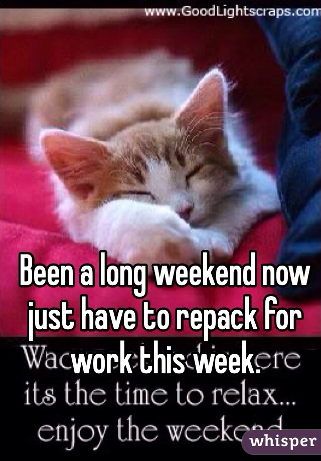 Been a long weekend now just have to repack for work this week.