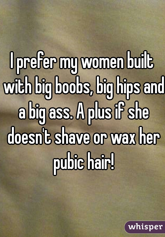 I prefer my women built with big boobs, big hips and a big ass. A plus if she doesn't shave or wax her pubic hair!