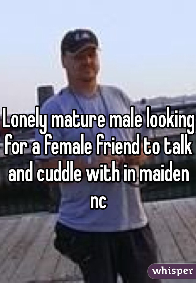 Lonely mature male looking for a female friend to talk and cuddle with in maiden nc