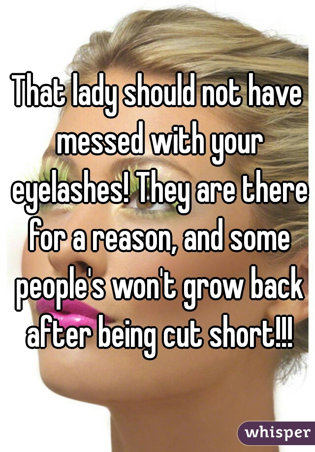 That lady should not have messed with your eyelashes! They are there for a reason, and some people's won't grow back after being cut short!!!