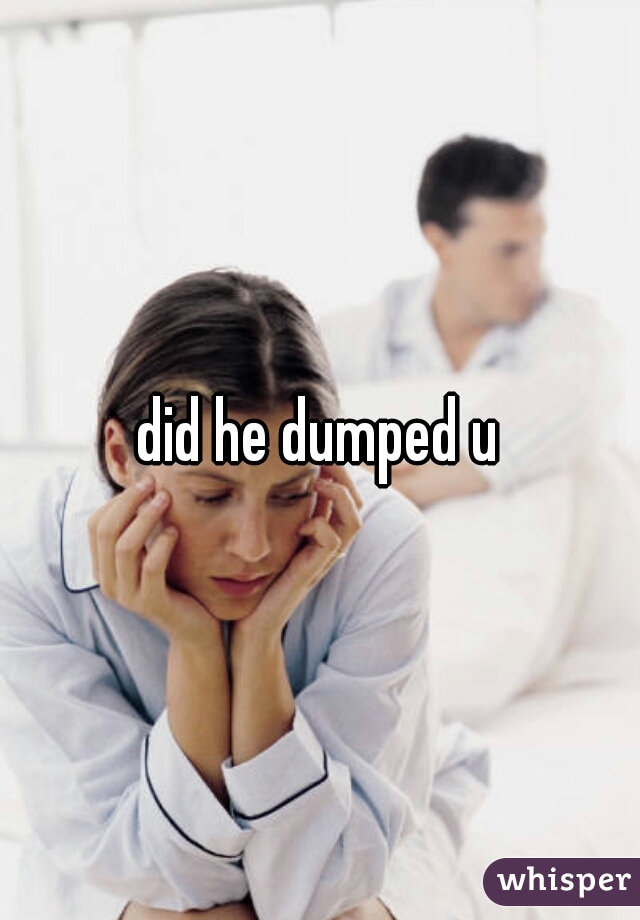 did he dumped u