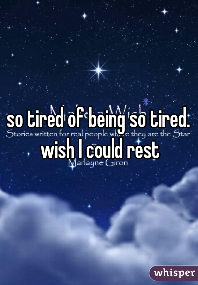 so tired of being so tired. wish I could rest