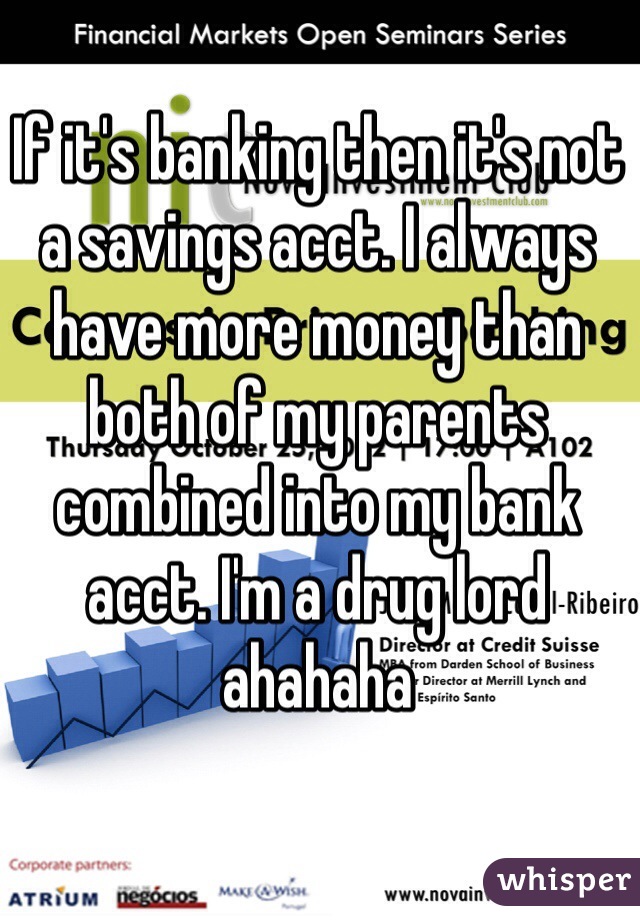 If it's banking then it's not a savings acct. I always have more money than both of my parents combined into my bank acct. I'm a drug lord ahahaha