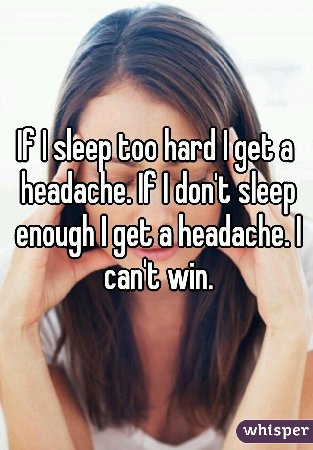 If I sleep too hard I get a headache. If I don't sleep enough I get a headache. I can't win.
