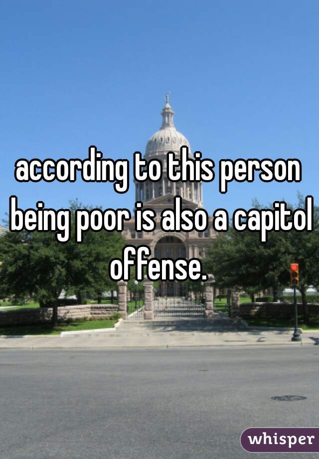 according to this person being poor is also a capitol offense. 