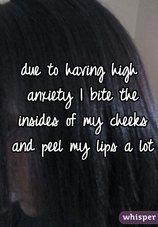 due to having high anxiety I bite the insides of my cheeks and peel my lips a lot