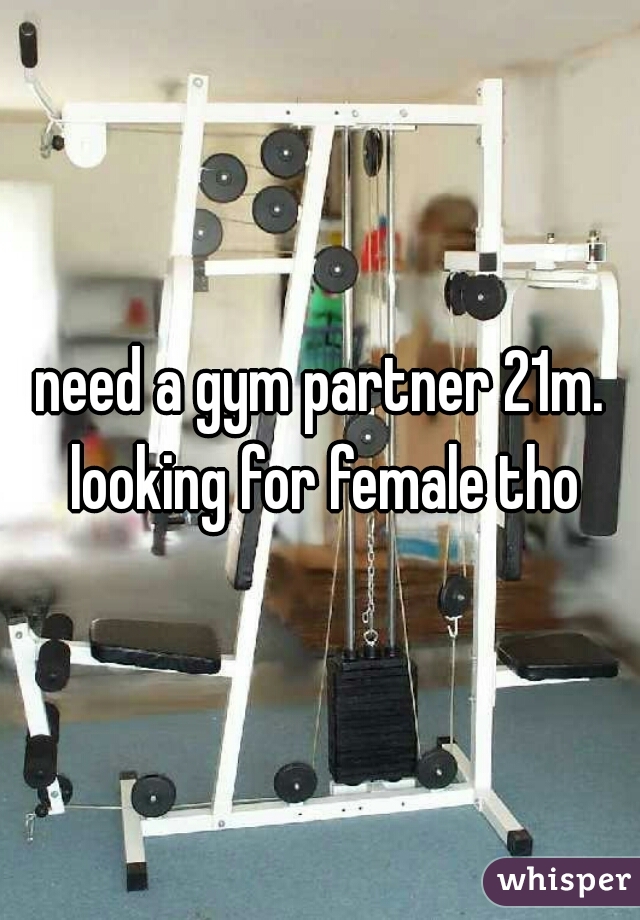 need a gym partner 21m. looking for female tho