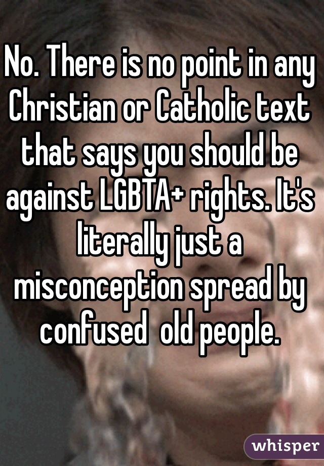 No. There is no point in any Christian or Catholic text that says you should be against LGBTA+ rights. It's literally just a misconception spread by confused  old people. 