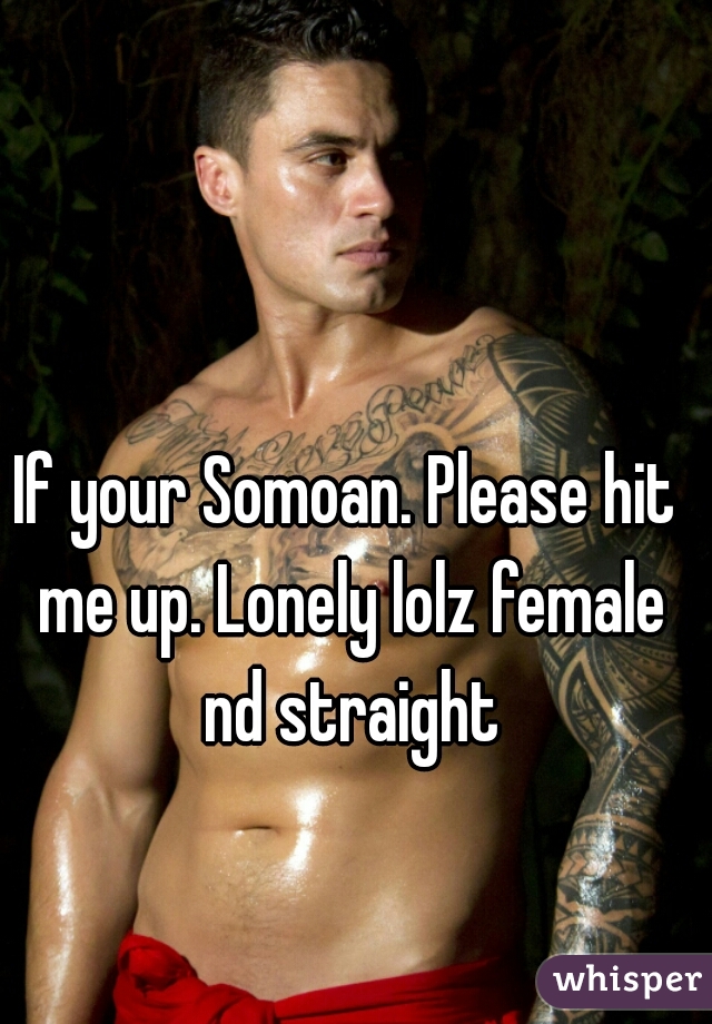 If your Somoan. Please hit me up. Lonely lolz female nd straight