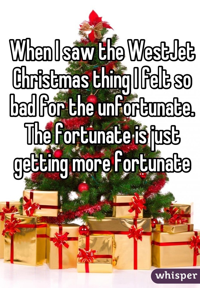 When I saw the WestJet Christmas thing I felt so bad for the unfortunate. The fortunate is just getting more fortunate