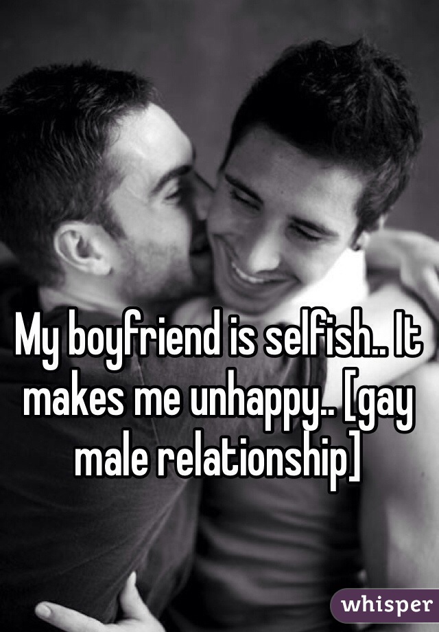 My boyfriend is selfish.. It makes me unhappy.. [gay male relationship]