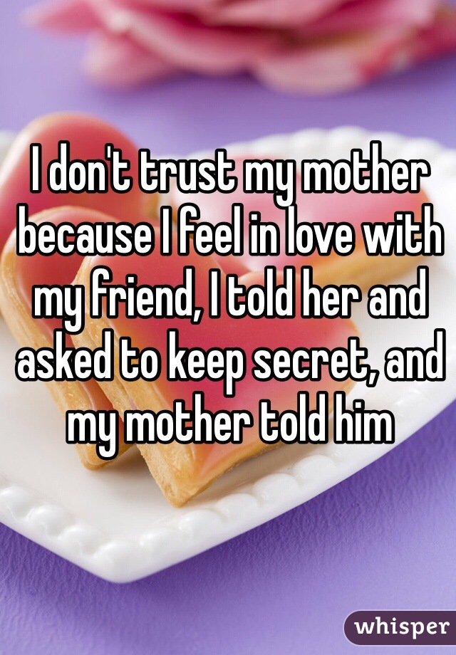 I don't trust my mother because I feel in love with my friend, I told her and asked to keep secret, and my mother told him
