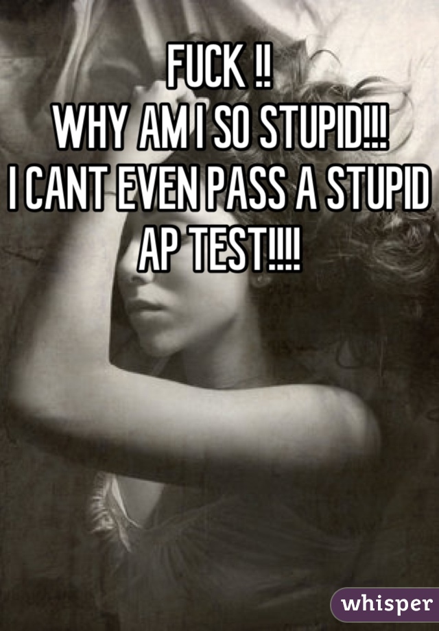 FUCK !!
WHY AM I SO STUPID!!!
I CANT EVEN PASS A STUPID AP TEST!!!!