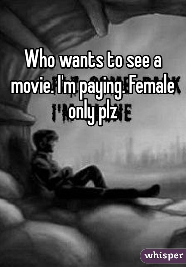 Who wants to see a movie. I'm paying. Female only plz 