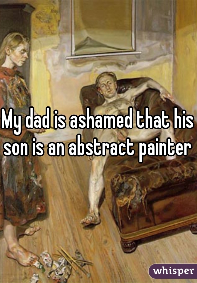 My dad is ashamed that his son is an abstract painter 