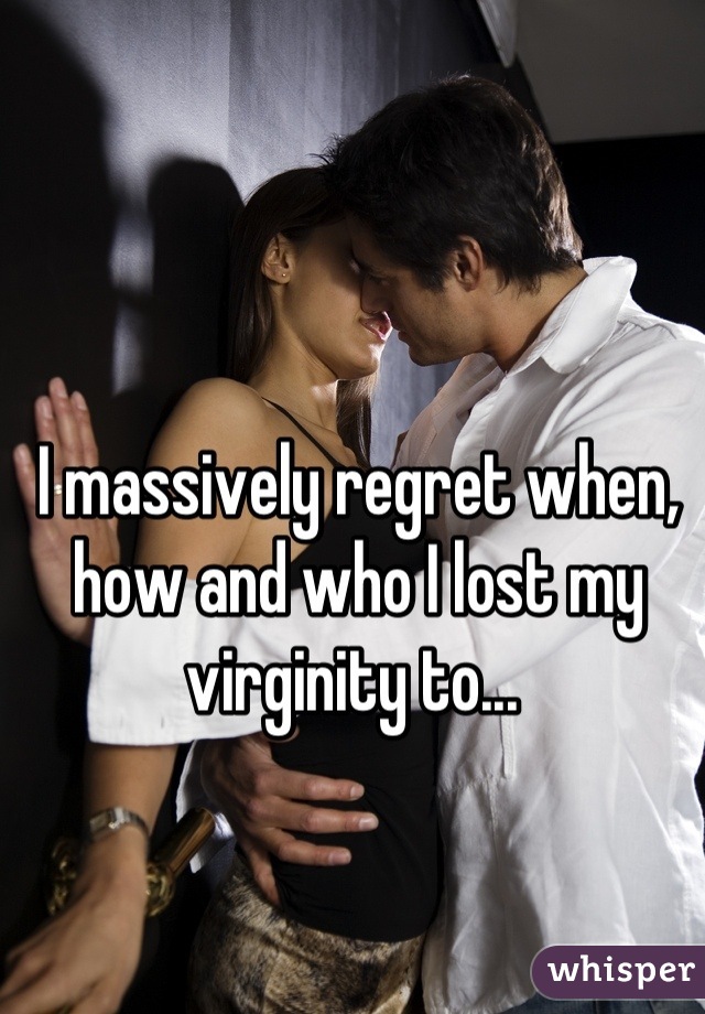 I massively regret when, how and who I lost my virginity to... 