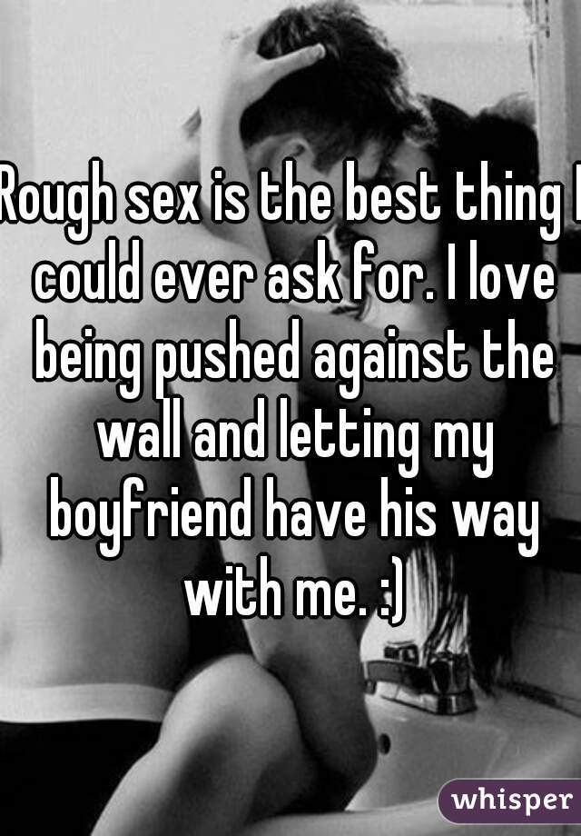 Rough sex is the best thing I could ever ask for. I love being pushed against the wall and letting my boyfriend have his way with me. :)