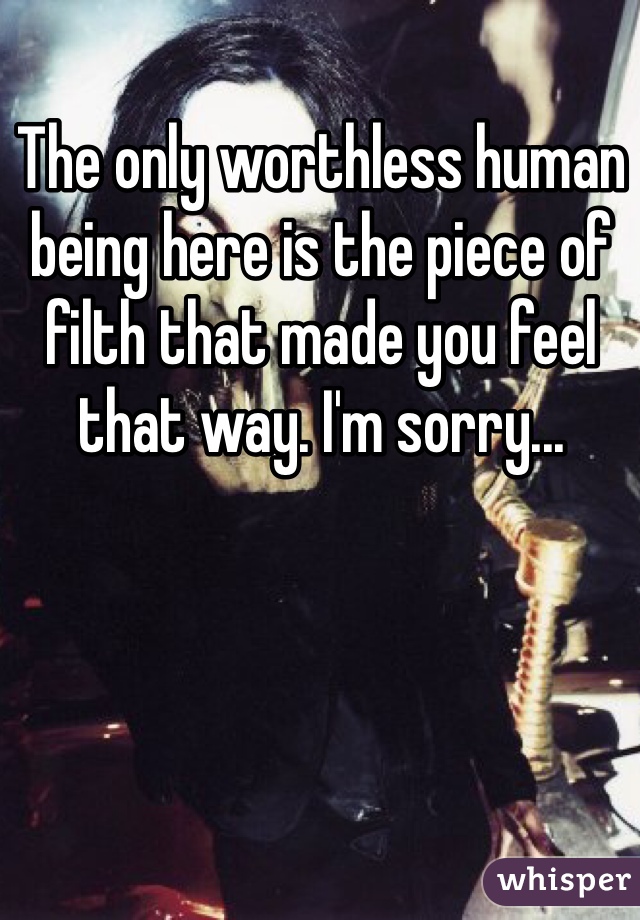The only worthless human being here is the piece of filth that made you feel that way. I'm sorry... 