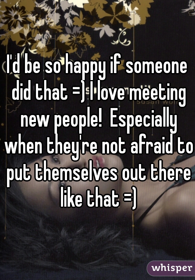 I'd be so happy if someone did that =) I love meeting new people!  Especially when they're not afraid to put themselves out there like that =)