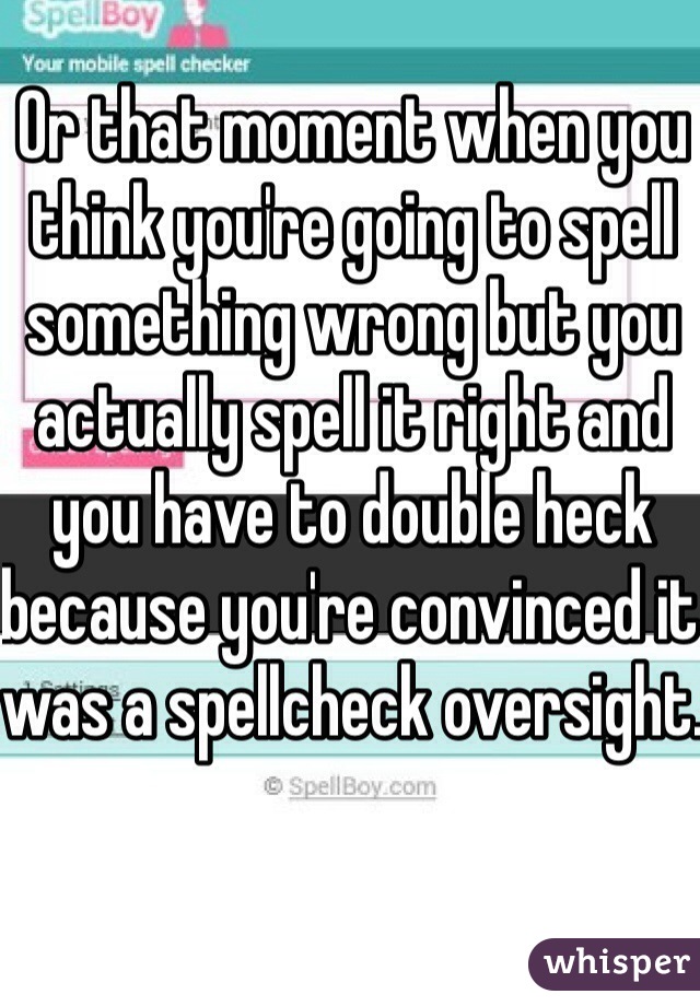 Or that moment when you think you're going to spell something wrong but you actually spell it right and you have to double heck because you're convinced it was a spellcheck oversight.