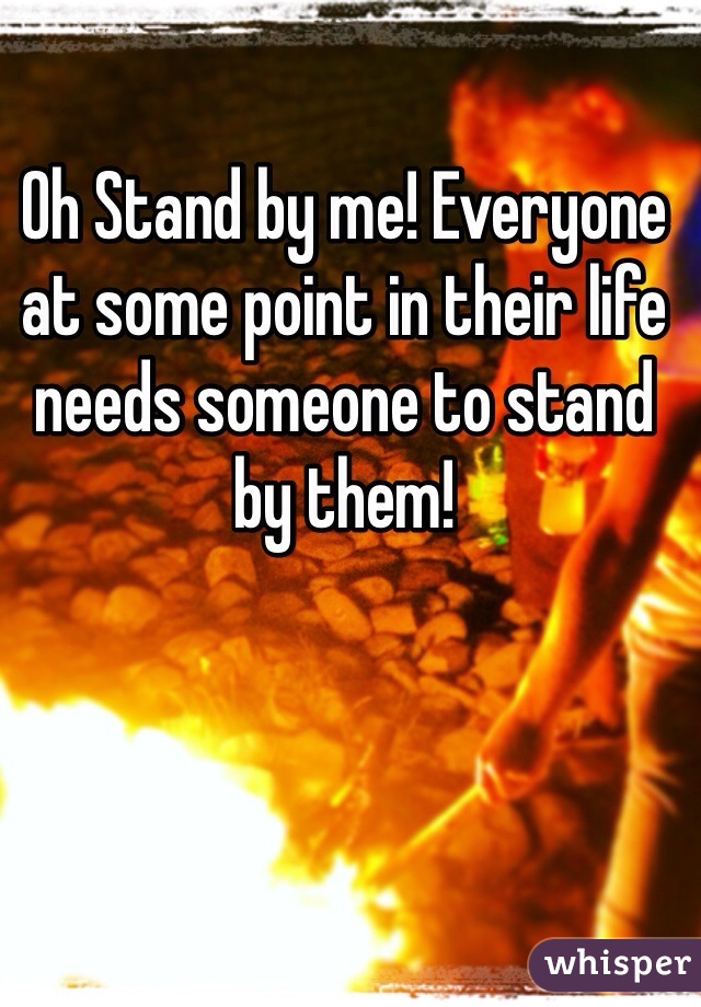 Oh Stand by me! Everyone at some point in their life needs someone to stand by them! 