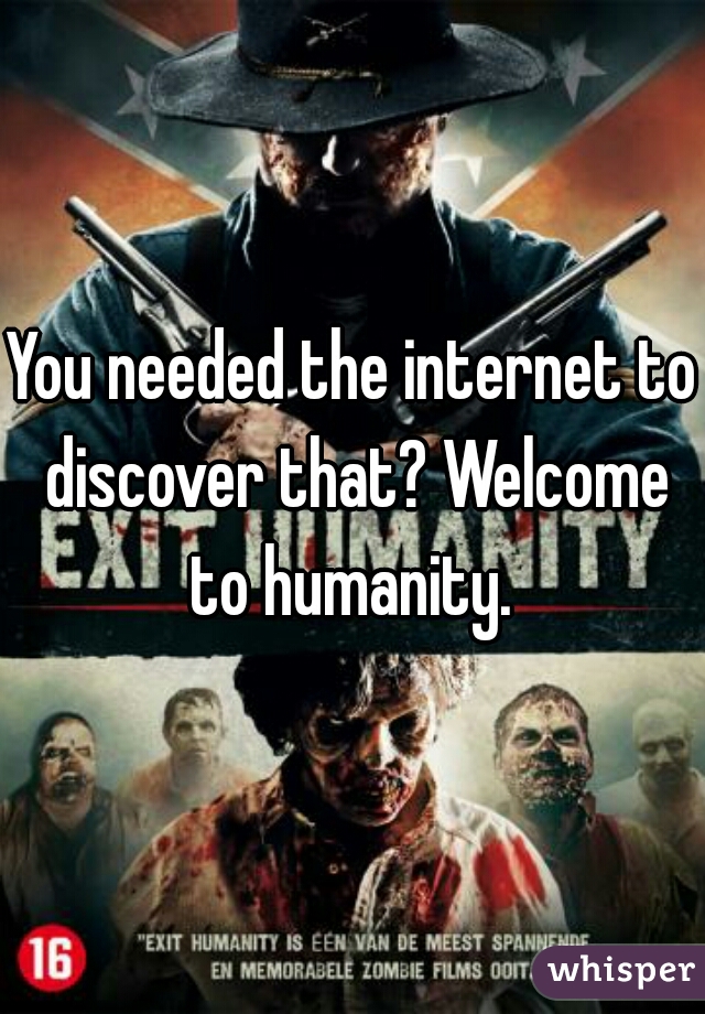 You needed the internet to discover that? Welcome to humanity. 