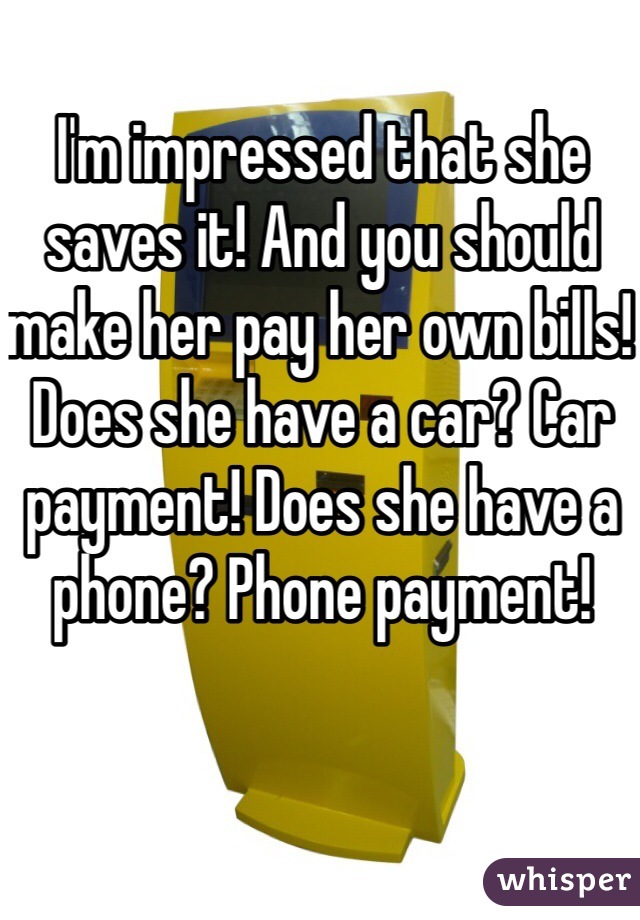 I'm impressed that she saves it! And you should make her pay her own bills! Does she have a car? Car payment! Does she have a phone? Phone payment! 