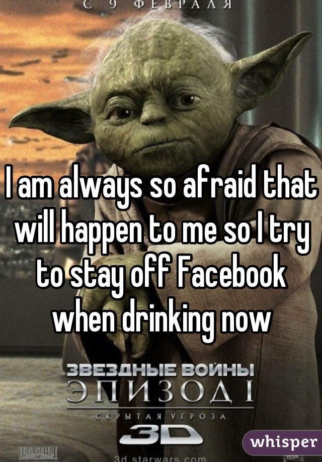 I am always so afraid that will happen to me so I try to stay off Facebook when drinking now