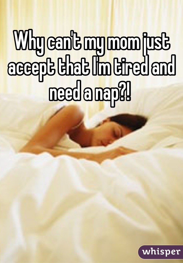Why can't my mom just accept that I'm tired and need a nap?! 