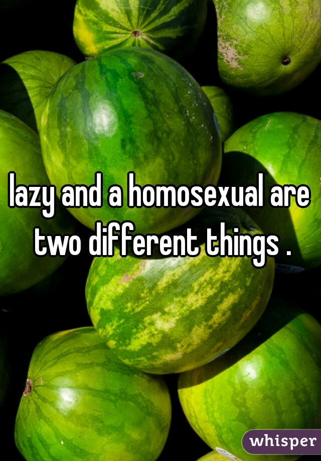 lazy and a homosexual are two different things .