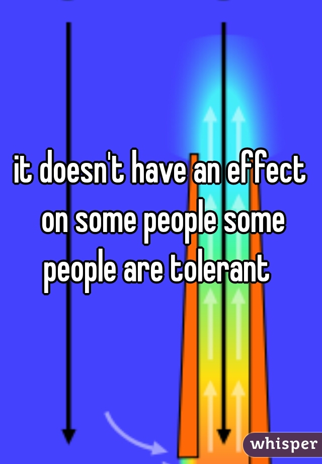 it doesn't have an effect on some people some people are tolerant  