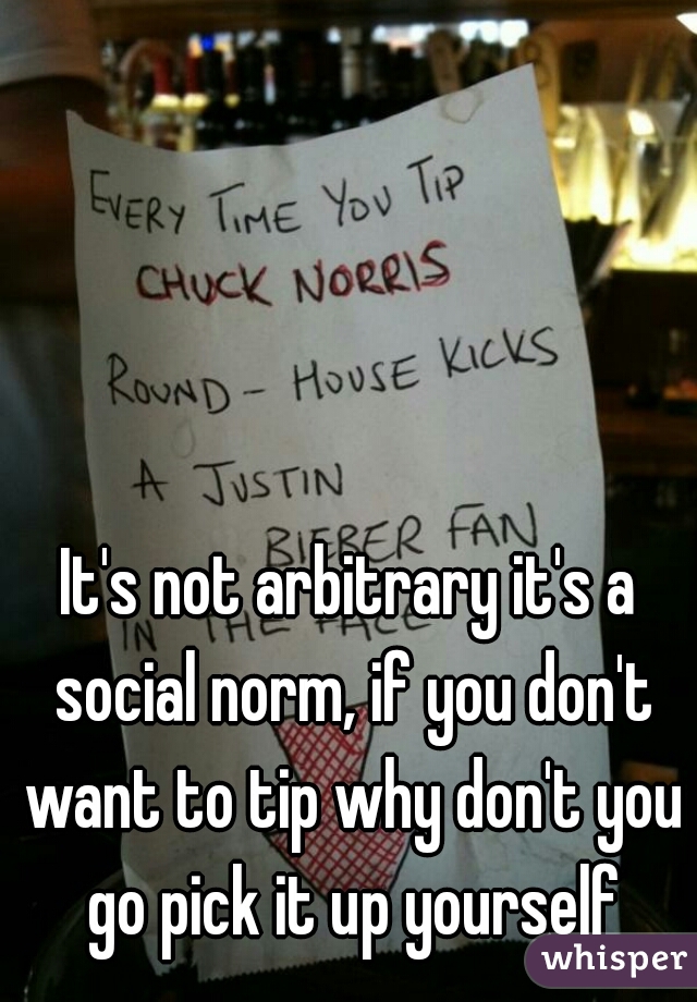 It's not arbitrary it's a social norm, if you don't want to tip why don't you go pick it up yourself