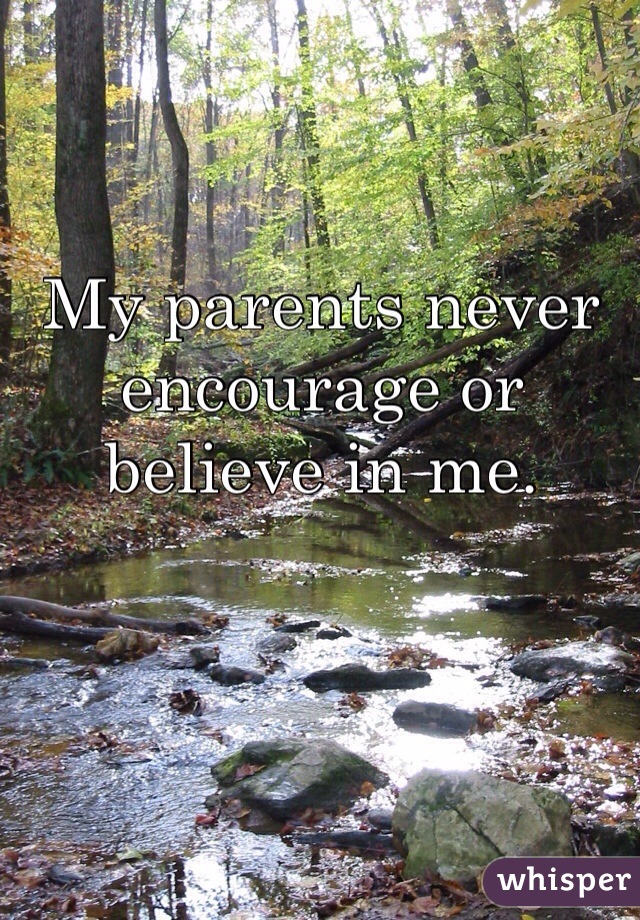 My parents never encourage or believe in me. 