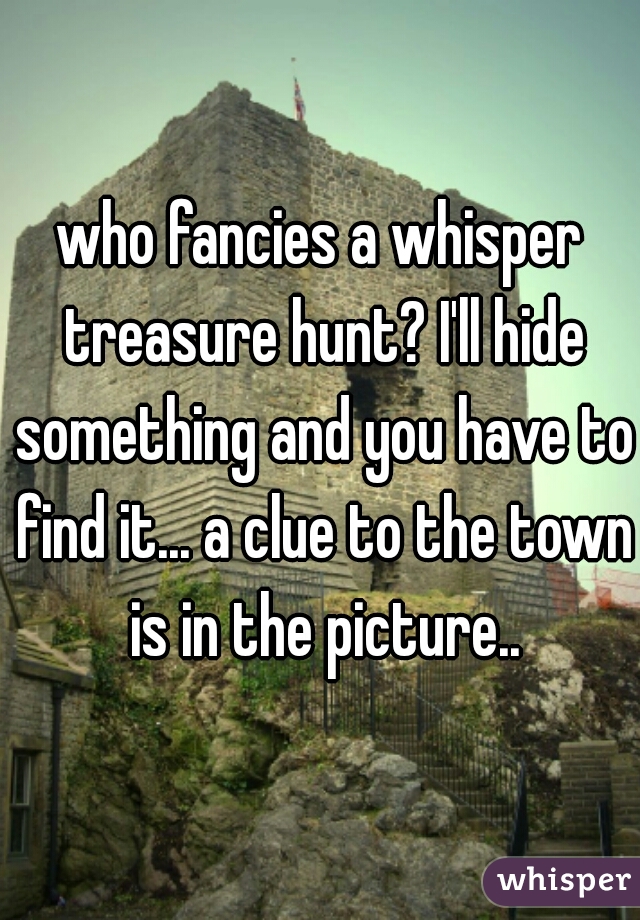 who fancies a whisper treasure hunt? I'll hide something and you have to find it... a clue to the town is in the picture..