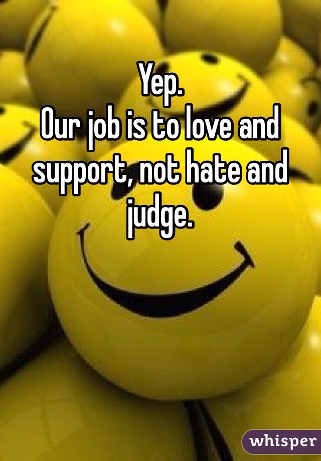 Yep. 
Our job is to love and support, not hate and judge. 
