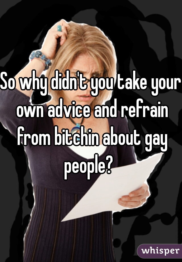 So why didn't you take your own advice and refrain from bitchin about gay people?  
