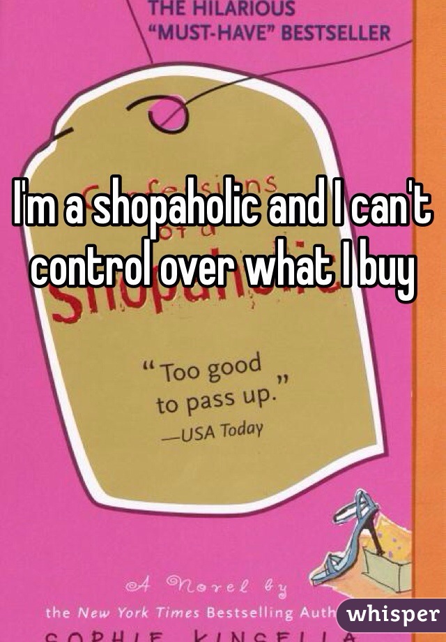 
I'm a shopaholic and I can't control over what I buy 