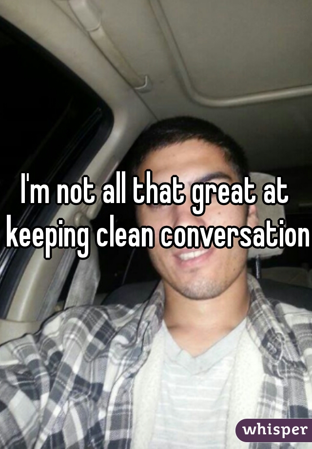 I'm not all that great at keeping clean conversation