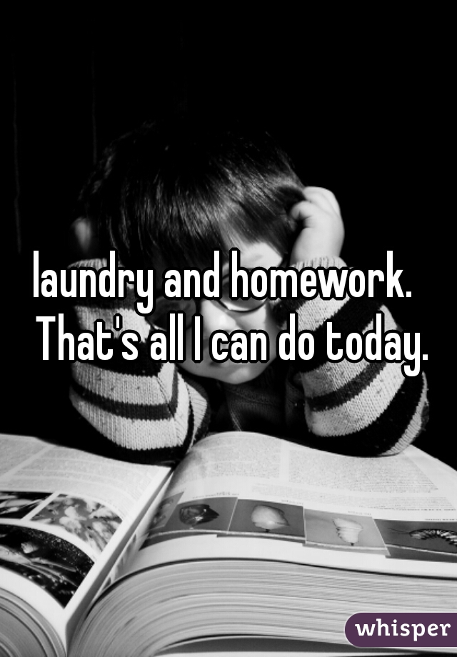 laundry and homework.  That's all I can do today.