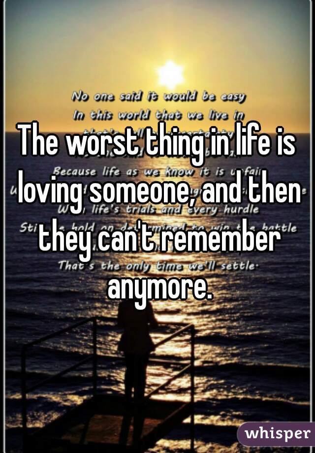 The worst thing in life is loving someone, and then they can't remember anymore.