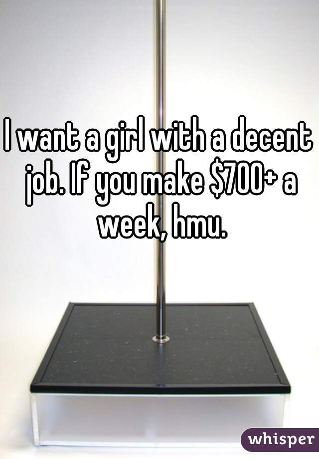 I want a girl with a decent job. If you make $700+ a week, hmu.