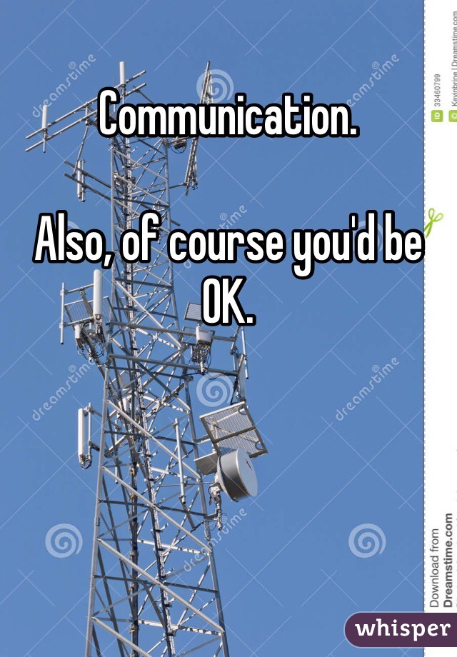 Communication. 

Also, of course you'd be OK. 