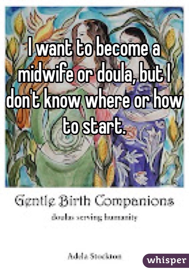 I want to become a midwife or doula, but I don't know where or how to start.