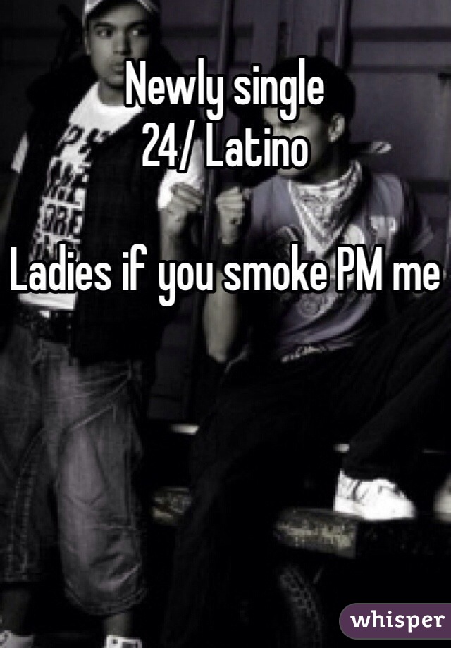 Newly single
24/ Latino

Ladies if you smoke PM me
