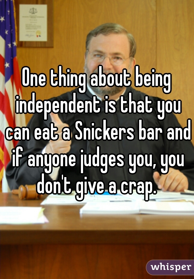 One thing about being independent is that you can eat a Snickers bar and if anyone judges you, you don't give a crap. 