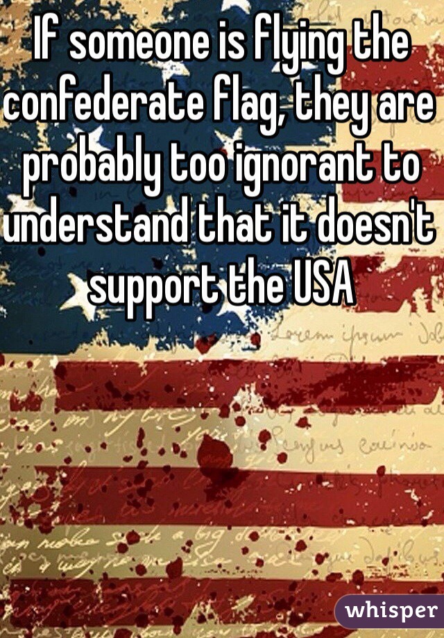 If someone is flying the confederate flag, they are probably too ignorant to understand that it doesn't support the USA