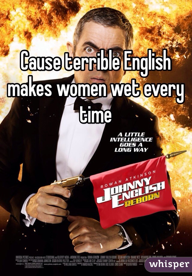 Cause terrible English makes women wet every time 