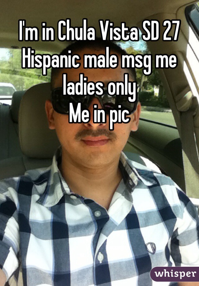 I'm in Chula Vista SD 27 Hispanic male msg me ladies only 
Me in pic 